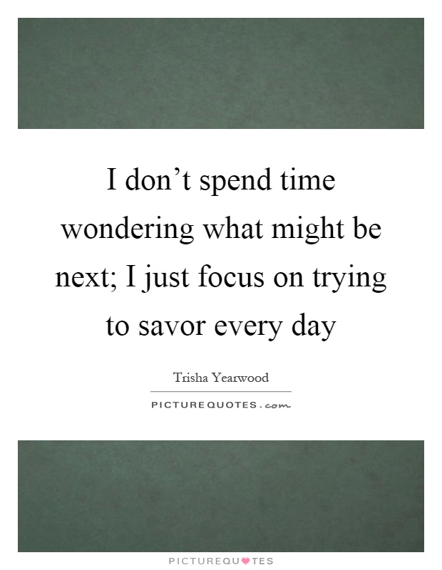 I don't spend time wondering what might be next; I just focus on trying to savor every day Picture Quote #1