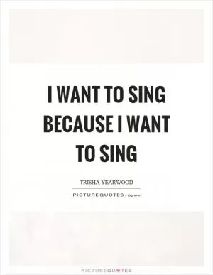 I want to sing because I want to sing Picture Quote #1
