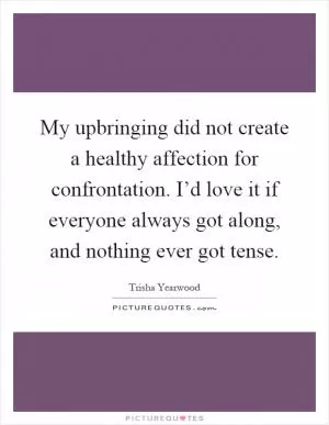 My upbringing did not create a healthy affection for confrontation. I’d love it if everyone always got along, and nothing ever got tense Picture Quote #1