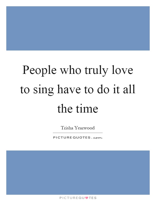 People who truly love to sing have to do it all the time Picture Quote #1