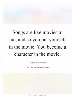 Songs are like movies to me, and so you put yourself in the movie. You become a character in the movie Picture Quote #1