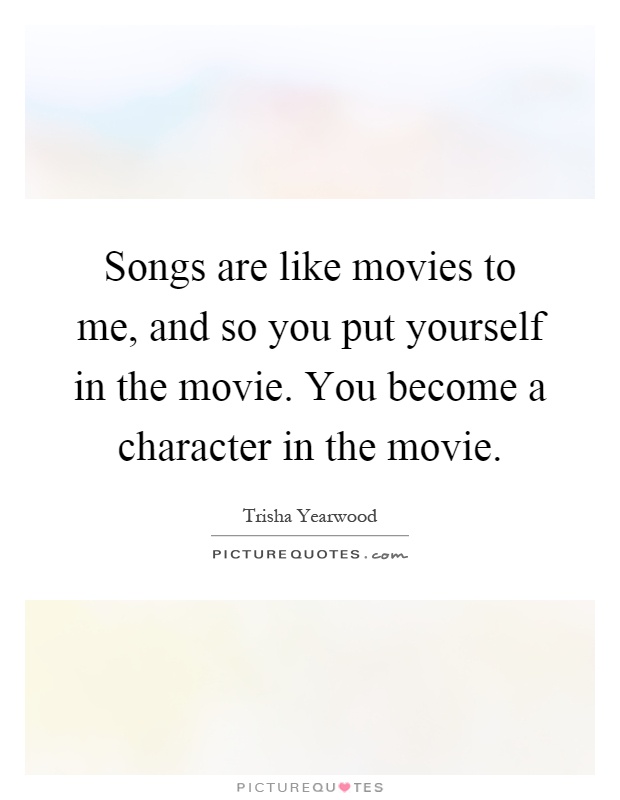 Songs are like movies to me, and so you put yourself in the movie. You become a character in the movie Picture Quote #1