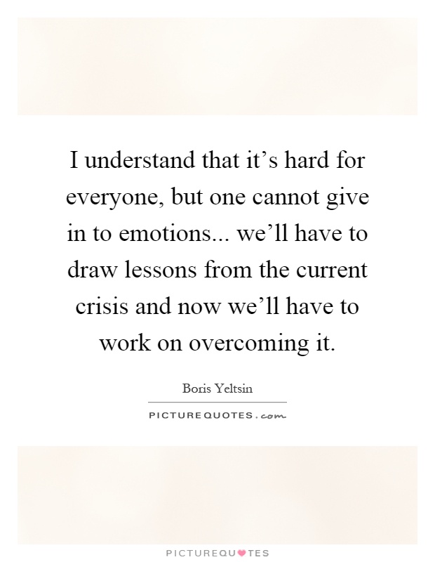 I understand that it's hard for everyone, but one cannot give in to emotions... we'll have to draw lessons from the current crisis and now we'll have to work on overcoming it Picture Quote #1