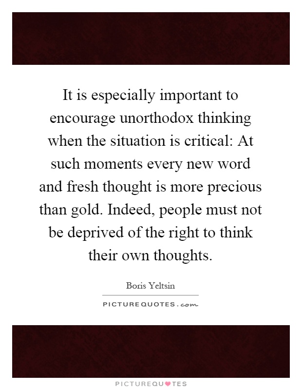 It is especially important to encourage unorthodox thinking when the situation is critical: At such moments every new word and fresh thought is more precious than gold. Indeed, people must not be deprived of the right to think their own thoughts Picture Quote #1