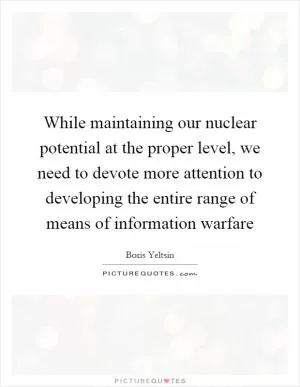 While maintaining our nuclear potential at the proper level, we need to devote more attention to developing the entire range of means of information warfare Picture Quote #1
