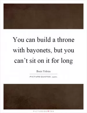 You can build a throne with bayonets, but you can’t sit on it for long Picture Quote #1