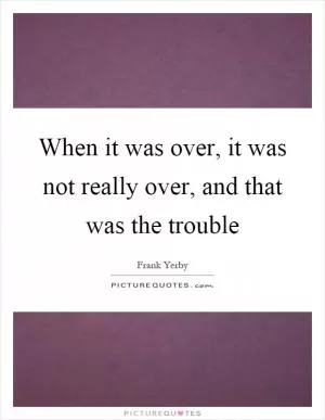 When it was over, it was not really over, and that was the trouble Picture Quote #1