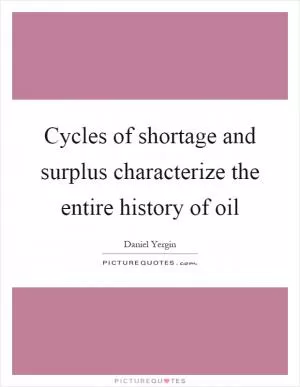 Cycles of shortage and surplus characterize the entire history of oil Picture Quote #1