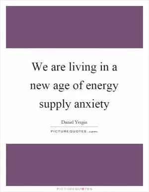 We are living in a new age of energy supply anxiety Picture Quote #1