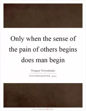 Only when the sense of the pain of others begins does man begin Picture Quote #1