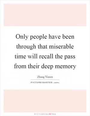 Only people have been through that miserable time will recall the pass from their deep memory Picture Quote #1