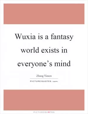 Wuxia is a fantasy world exists in everyone’s mind Picture Quote #1