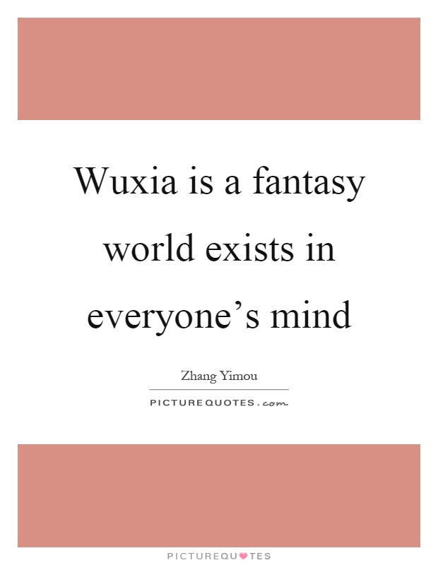 Wuxia is a fantasy world exists in everyone's mind Picture Quote #1