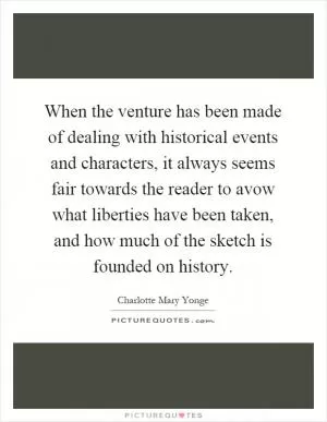 When the venture has been made of dealing with historical events and characters, it always seems fair towards the reader to avow what liberties have been taken, and how much of the sketch is founded on history Picture Quote #1
