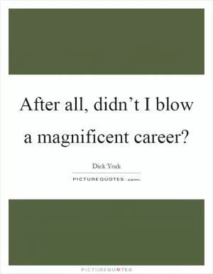 After all, didn’t I blow a magnificent career? Picture Quote #1