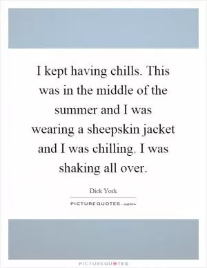 I kept having chills. This was in the middle of the summer and I was wearing a sheepskin jacket and I was chilling. I was shaking all over Picture Quote #1