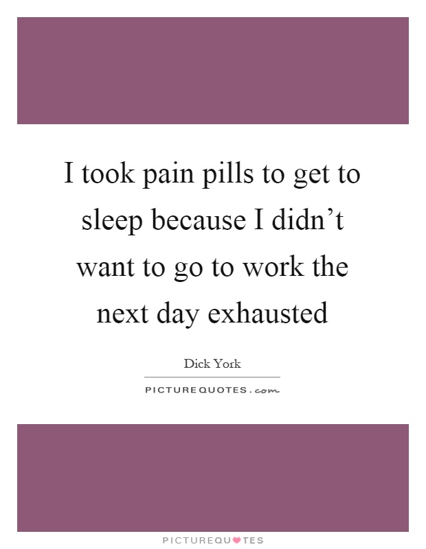 I took pain pills to get to sleep because I didn't want to go to work the next day exhausted Picture Quote #1