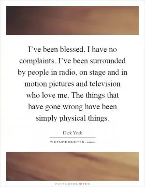 I’ve been blessed. I have no complaints. I’ve been surrounded by people in radio, on stage and in motion pictures and television who love me. The things that have gone wrong have been simply physical things Picture Quote #1
