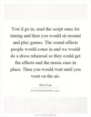 You’d go in, read the script once for timing and then you would sit around and play games. The sound effects people would come in and we would do a dress rehearsal so they could get the effects and the music cues in place. Then you would wait until you went on the air Picture Quote #1