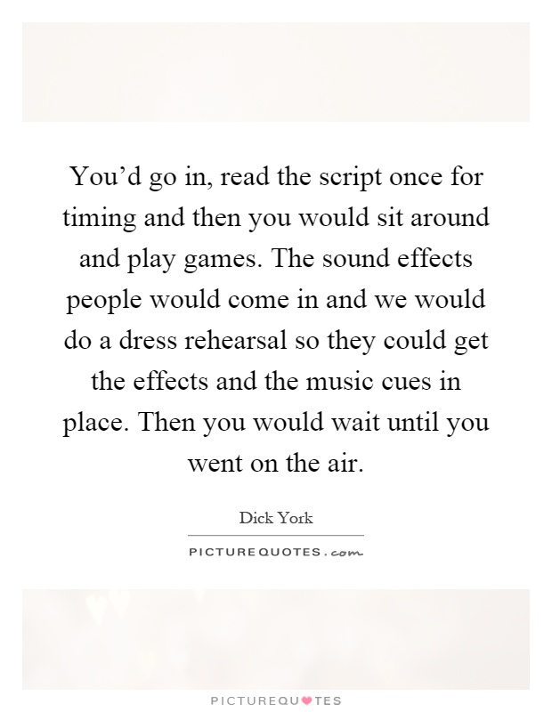 You'd go in, read the script once for timing and then you would sit around and play games. The sound effects people would come in and we would do a dress rehearsal so they could get the effects and the music cues in place. Then you would wait until you went on the air Picture Quote #1