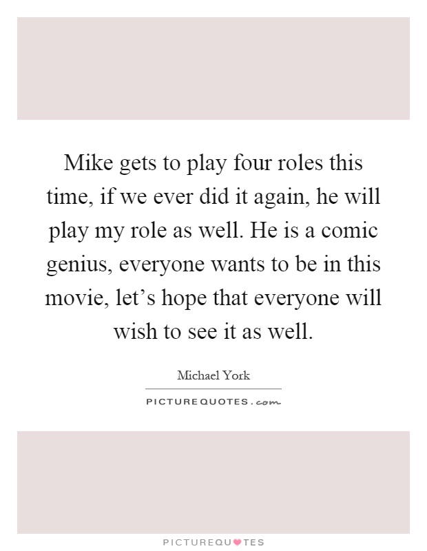 Mike gets to play four roles this time, if we ever did it again, he will play my role as well. He is a comic genius, everyone wants to be in this movie, let's hope that everyone will wish to see it as well Picture Quote #1