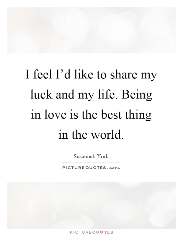 I feel I'd like to share my luck and my life. Being in love is the best thing in the world Picture Quote #1