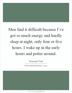 Men find it difficult because I’ve got so much energy and hardly sleep at night, only four or five hours. I wake up in the early hours and potter around Picture Quote #1