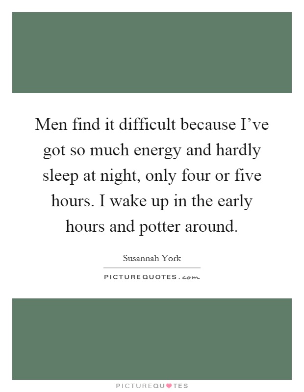 Men find it difficult because I've got so much energy and hardly sleep at night, only four or five hours. I wake up in the early hours and potter around Picture Quote #1