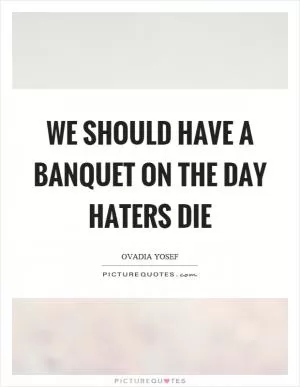 We should have a banquet on the day haters die Picture Quote #1