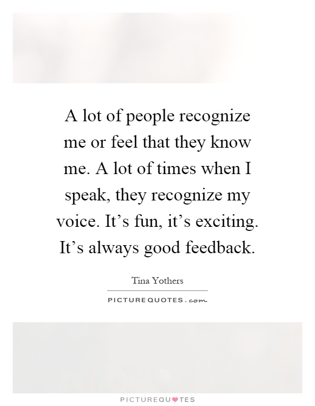 A lot of people recognize me or feel that they know me. A lot of times when I speak, they recognize my voice. It's fun, it's exciting. It's always good feedback Picture Quote #1