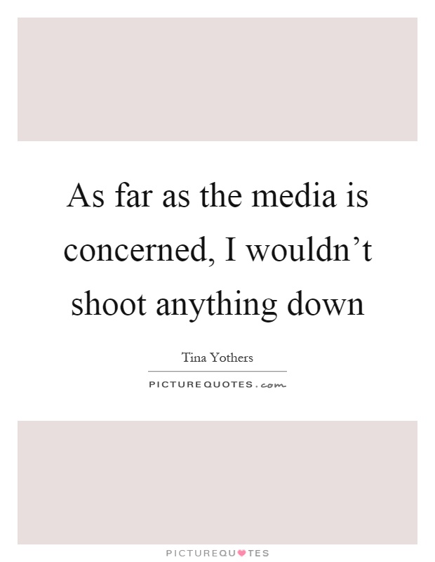 As far as the media is concerned, I wouldn't shoot anything down Picture Quote #1