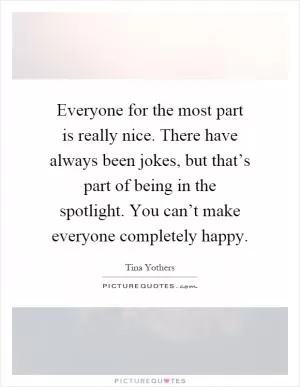 Everyone for the most part is really nice. There have always been jokes, but that’s part of being in the spotlight. You can’t make everyone completely happy Picture Quote #1