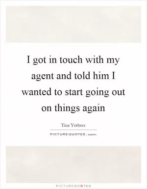 I got in touch with my agent and told him I wanted to start going out on things again Picture Quote #1