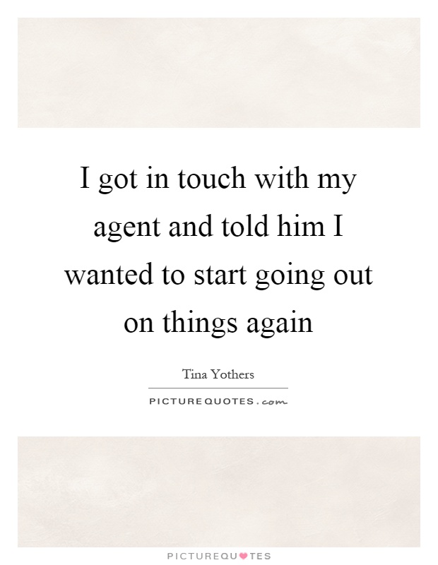 I got in touch with my agent and told him I wanted to start going out on things again Picture Quote #1