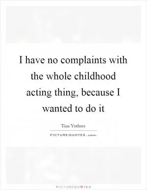 I have no complaints with the whole childhood acting thing, because I wanted to do it Picture Quote #1