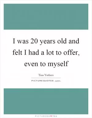 I was 20 years old and felt I had a lot to offer, even to myself Picture Quote #1