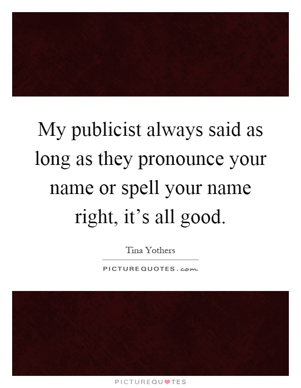 My publicist always said as long as they pronounce your name or spell your name right, it's all good Picture Quote #1