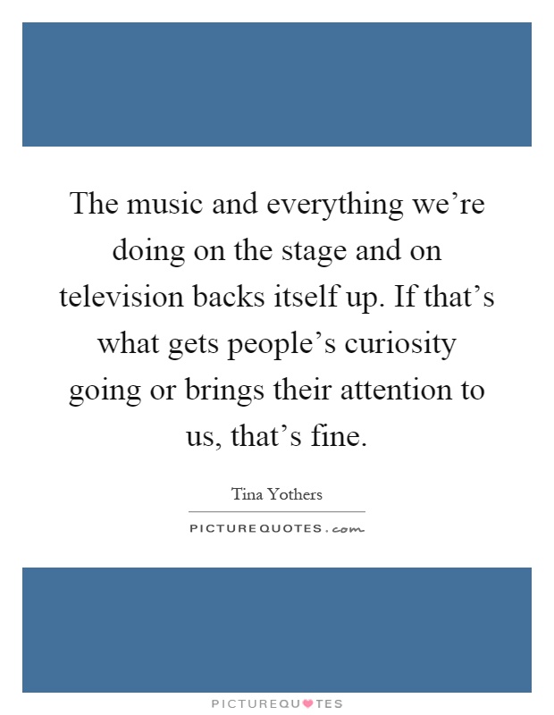 The music and everything we're doing on the stage and on television backs itself up. If that's what gets people's curiosity going or brings their attention to us, that's fine Picture Quote #1