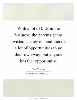 With a lot of kids in the business, the parents get as twisted as they do, and there’s a lot of opportunities to go their own way, but anyone has that opportunity Picture Quote #1