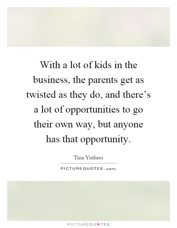 With a lot of kids in the business, the parents get as twisted as they do, and there's a lot of opportunities to go their own way, but anyone has that opportunity Picture Quote #1