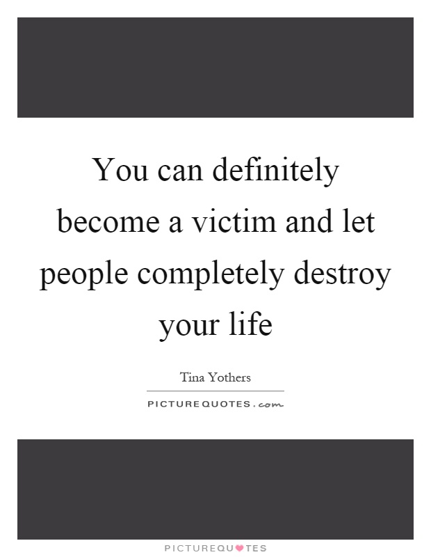 You can definitely become a victim and let people completely destroy your life Picture Quote #1