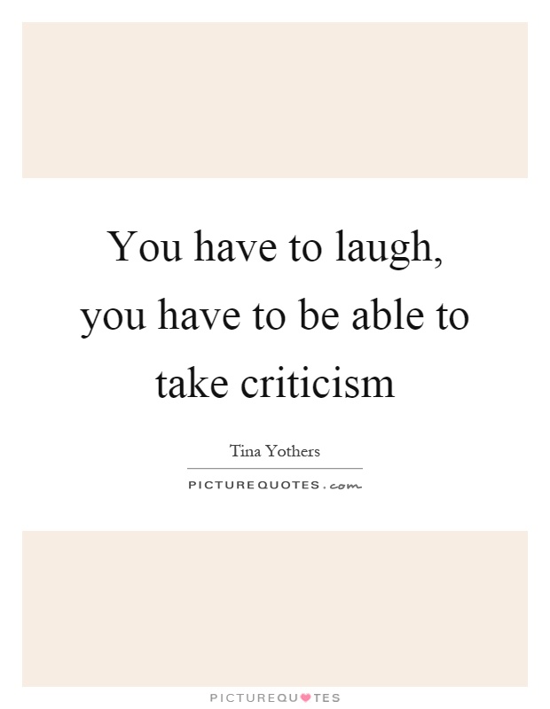 You have to laugh, you have to be able to take criticism Picture Quote #1