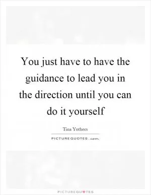 You just have to have the guidance to lead you in the direction until you can do it yourself Picture Quote #1