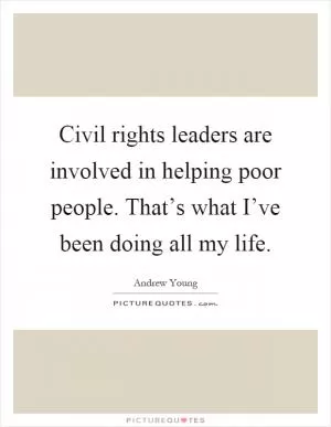 Civil rights leaders are involved in helping poor people. That’s what I’ve been doing all my life Picture Quote #1