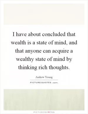 I have about concluded that wealth is a state of mind, and that anyone can acquire a wealthy state of mind by thinking rich thoughts Picture Quote #1