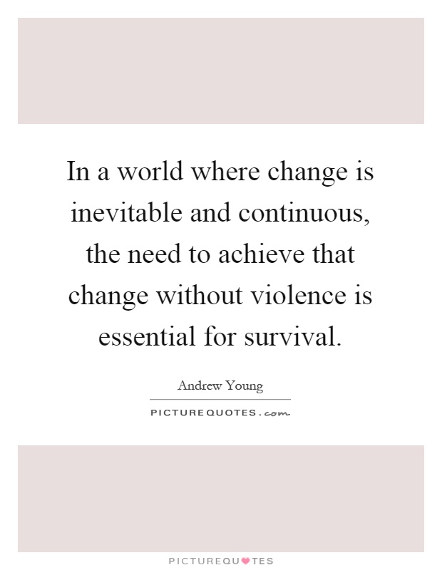 In a world where change is inevitable and continuous, the need to achieve that change without violence is essential for survival Picture Quote #1
