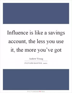 Influence is like a savings account, the less you use it, the more you’ve got Picture Quote #1