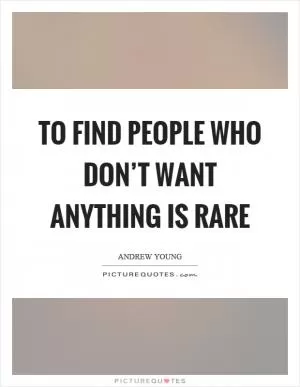 To find people who don’t want anything is rare Picture Quote #1