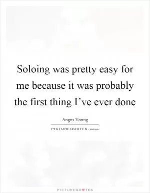 Soloing was pretty easy for me because it was probably the first thing I’ve ever done Picture Quote #1