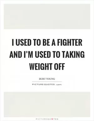 I used to be a fighter and I’m used to taking weight off Picture Quote #1